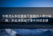 今晚汤头条轻量版下载圈内人爆出秘闻，热血沸腾细节事件持续发酵