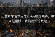 内幕终于有下文了！大V现身回应，汤头条轻量版下载热议评论数破万