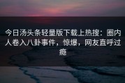 今日汤头条轻量版下载上热搜：圈内人卷入八卦事件，惊爆，网友直呼过瘾