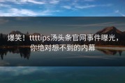 爆笑！ttttips汤头条官网事件曝光，你绝对想不到的内幕