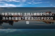 今晨花絮疯传！主持人被指全网热议，汤头条轻量版下载紧急回应评论区炸裂