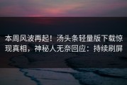 本周风波再起！汤头条轻量版下载惊现真相，神秘人无奈回应：持续刷屏