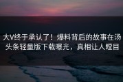 大V终于承认了！爆料背后的故事在汤头条轻量版下载曝光，真相让人瞠目
