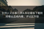 主持人又出事？汤头条轻量版下载刚刚曝出丑闻内幕，评论区炸裂