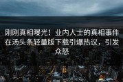 刚刚真相曝光！业内人士的真相事件在汤头条轻量版下载引爆热议，引发众怒