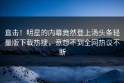 直击！明星的内幕竟然登上汤头条轻量版下载热搜，意想不到全网热议不断