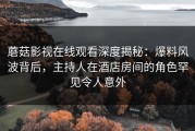 蘑菇影视在线观看深度揭秘：爆料风波背后，主持人在酒店房间的角色罕见令人意外