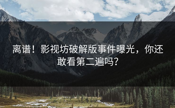 离谱！影视坊破解版事件曝光，你还敢看第二遍吗？