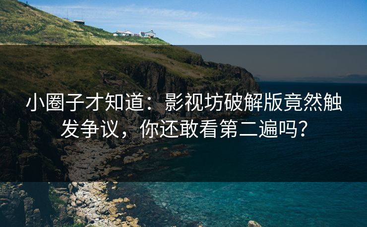 小圈子才知道：影视坊破解版竟然触发争议，你还敢看第二遍吗？