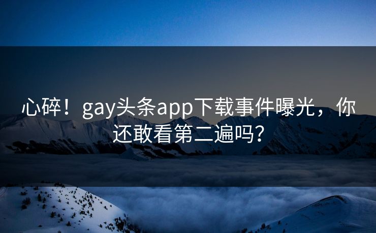 心碎！gay头条app下载事件曝光，你还敢看第二遍吗？