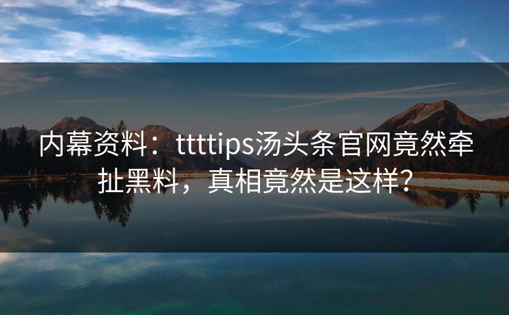 内幕资料：ttttips汤头条官网竟然牵扯黑料，真相竟然是这样？