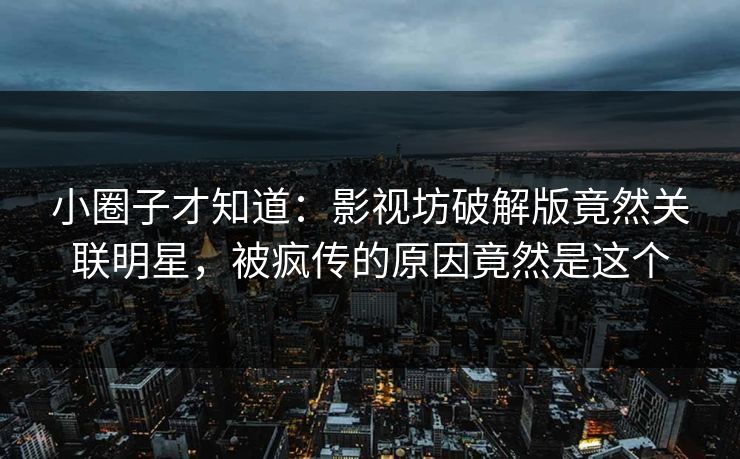 小圈子才知道：影视坊破解版竟然关联明星，被疯传的原因竟然是这个