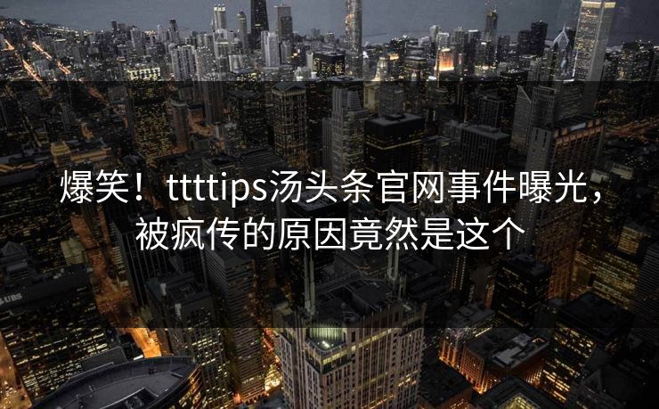 爆笑！ttttips汤头条官网事件曝光，被疯传的原因竟然是这个