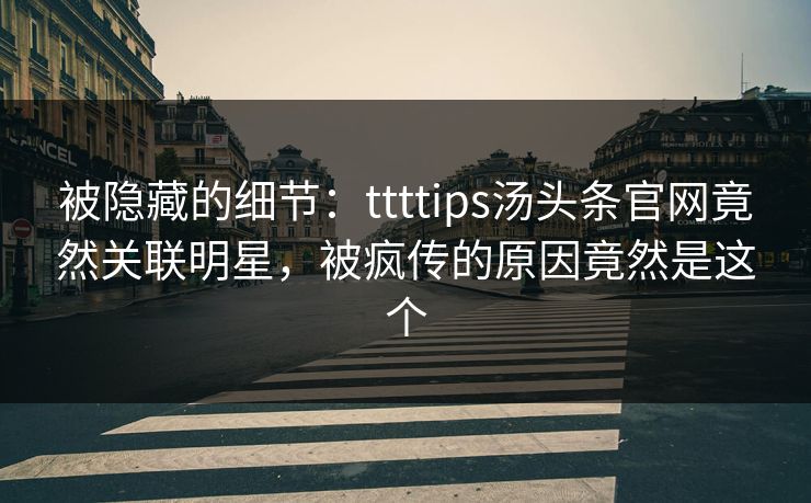 被隐藏的细节：ttttips汤头条官网竟然关联明星，被疯传的原因竟然是这个