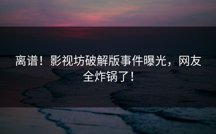 离谱！影视坊破解版事件曝光，网友全炸锅了！