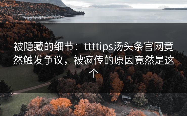 被隐藏的细节：ttttips汤头条官网竟然触发争议，被疯传的原因竟然是这个