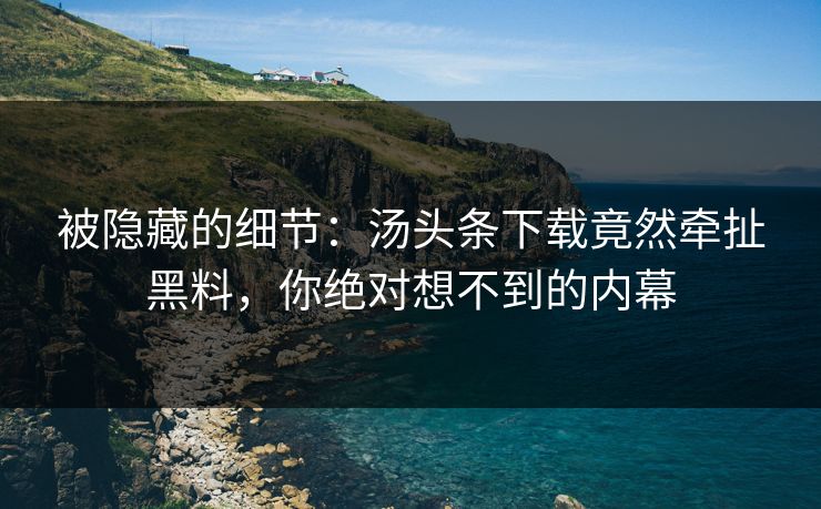 被隐藏的细节：汤头条下载竟然牵扯黑料，你绝对想不到的内幕