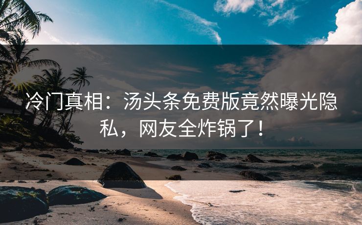 冷门真相：汤头条免费版竟然曝光隐私，网友全炸锅了！