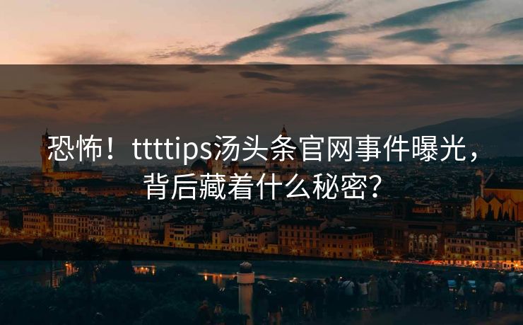 恐怖！ttttips汤头条官网事件曝光，背后藏着什么秘密？