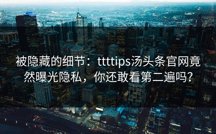 被隐藏的细节：ttttips汤头条官网竟然曝光隐私，你还敢看第二遍吗？