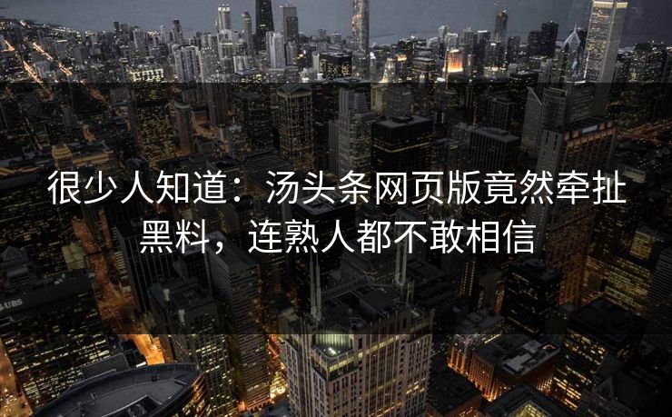 很少人知道：汤头条网页版竟然牵扯黑料，连熟人都不敢相信