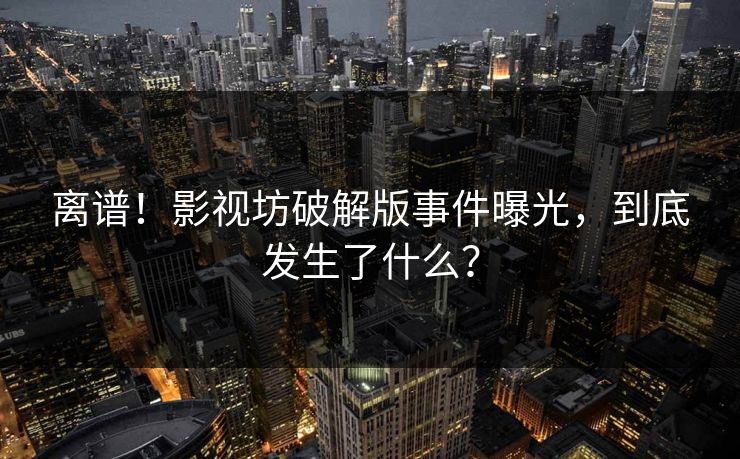 离谱！影视坊破解版事件曝光，到底发生了什么？