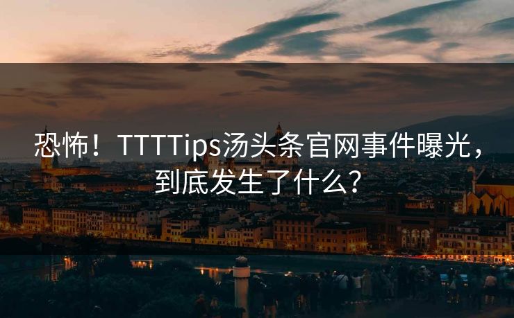 恐怖！TTTTips汤头条官网事件曝光，到底发生了什么？