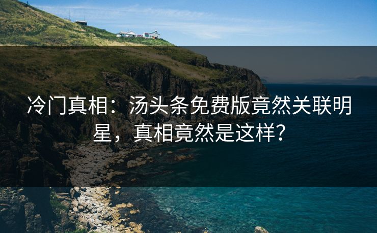 冷门真相：汤头条免费版竟然关联明星，真相竟然是这样？