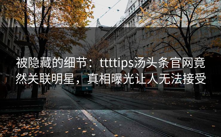 被隐藏的细节：ttttips汤头条官网竟然关联明星，真相曝光让人无法接受