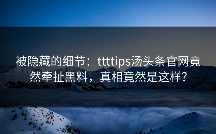 被隐藏的细节：ttttips汤头条官网竟然牵扯黑料，真相竟然是这样？