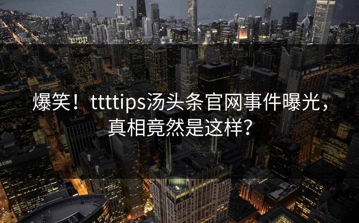 爆笑！ttttips汤头条官网事件曝光，真相竟然是这样？