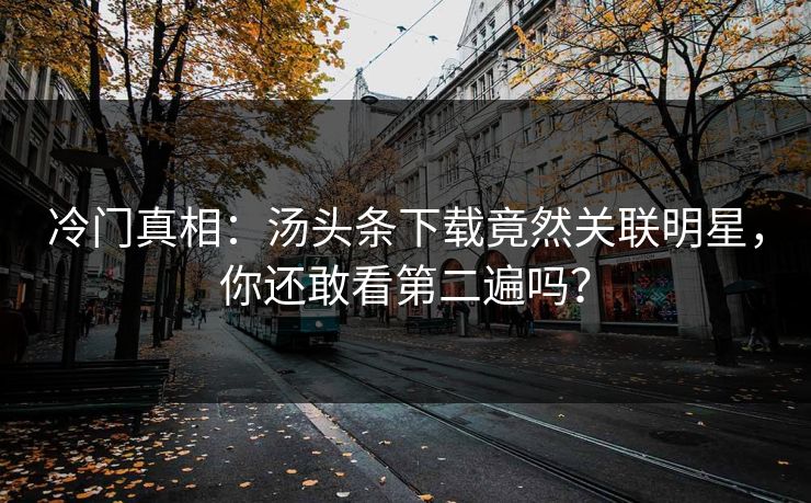 冷门真相：汤头条下载竟然关联明星，你还敢看第二遍吗？