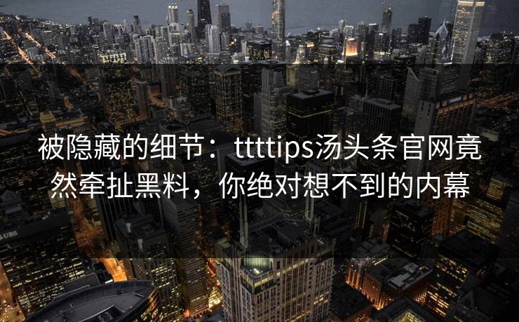 被隐藏的细节：ttttips汤头条官网竟然牵扯黑料，你绝对想不到的内幕