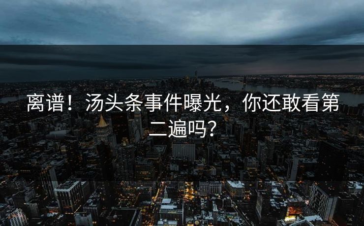 离谱！汤头条事件曝光，你还敢看第二遍吗？