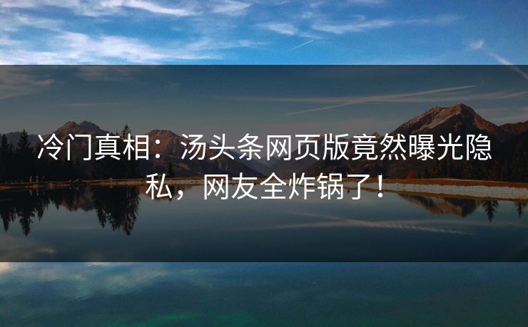 冷门真相：汤头条网页版竟然曝光隐私，网友全炸锅了！