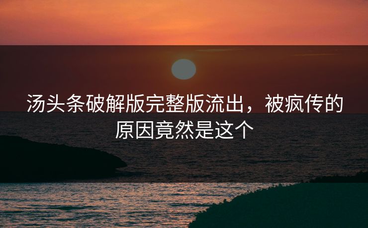 汤头条破解版完整版流出，被疯传的原因竟然是这个