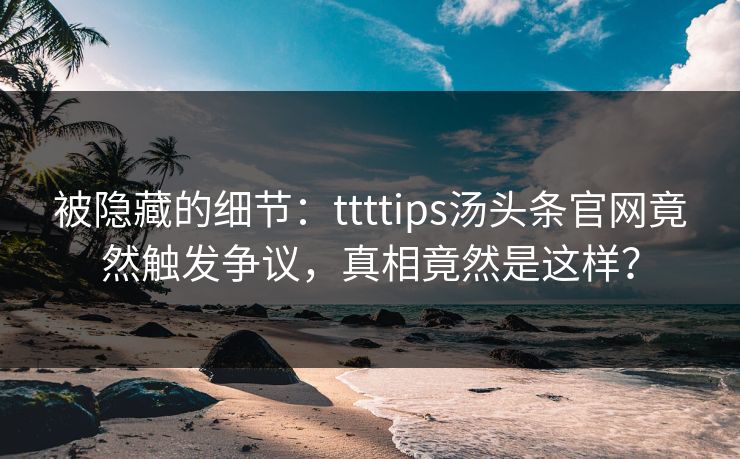 被隐藏的细节：ttttips汤头条官网竟然触发争议，真相竟然是这样？