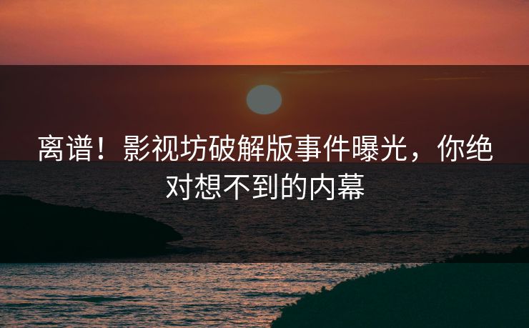 离谱！影视坊破解版事件曝光，你绝对想不到的内幕