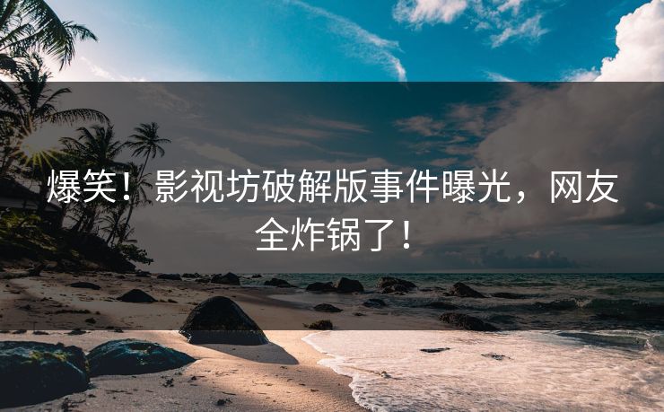 爆笑！影视坊破解版事件曝光，网友全炸锅了！