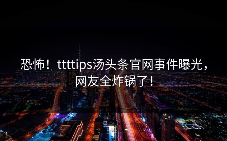 恐怖！ttttips汤头条官网事件曝光，网友全炸锅了！