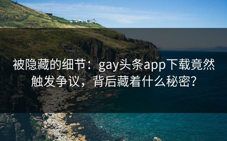 被隐藏的细节：gay头条app下载竟然触发争议，背后藏着什么秘密？