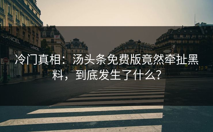 冷门真相：汤头条免费版竟然牵扯黑料，到底发生了什么？