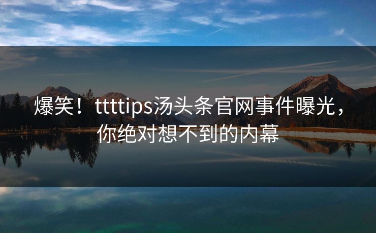 爆笑！ttttips汤头条官网事件曝光，你绝对想不到的内幕