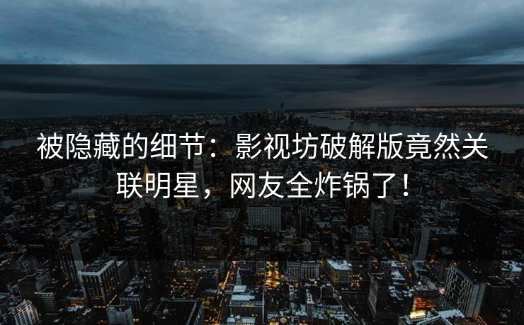 被隐藏的细节：影视坊破解版竟然关联明星，网友全炸锅了！