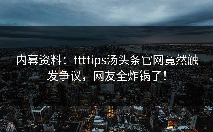 内幕资料：ttttips汤头条官网竟然触发争议，网友全炸锅了！
