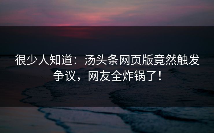 很少人知道：汤头条网页版竟然触发争议，网友全炸锅了！