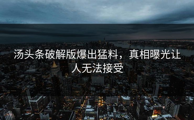 汤头条破解版爆出猛料，真相曝光让人无法接受