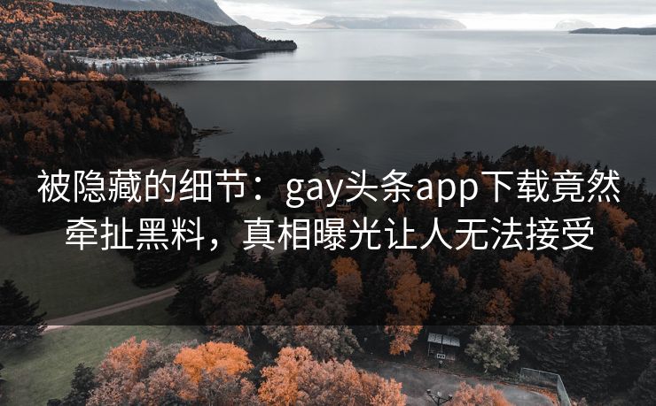 被隐藏的细节：gay头条app下载竟然牵扯黑料，真相曝光让人无法接受