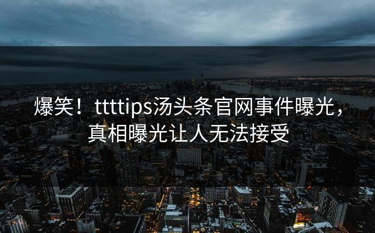 爆笑！ttttips汤头条官网事件曝光，真相曝光让人无法接受