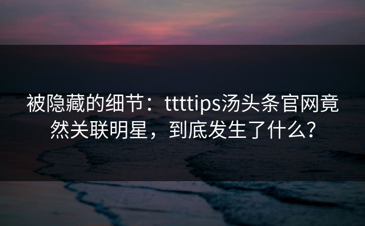 被隐藏的细节：ttttips汤头条官网竟然关联明星，到底发生了什么？